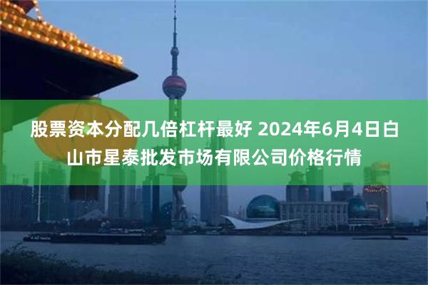 股票资本分配几倍杠杆最好 2024年6月4日白山市星泰批发市场有限公司价格行情