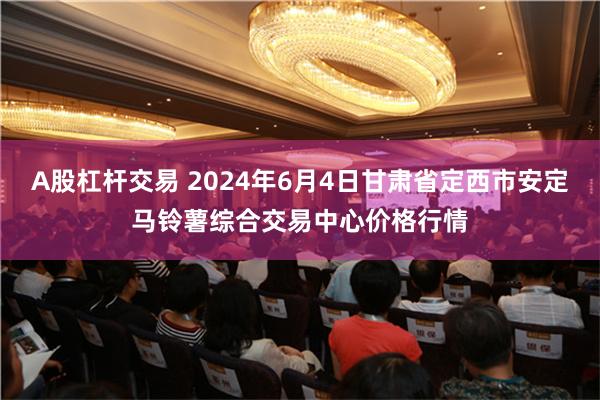 A股杠杆交易 2024年6月4日甘肃省定西市安定马铃薯综合交易中心价格行情