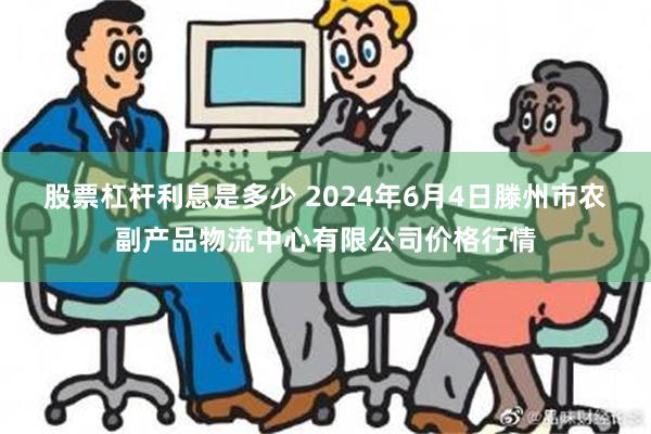 股票杠杆利息是多少 2024年6月4日滕州市农副产品物流中心有限公司价格行情