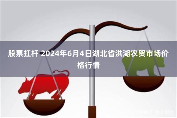 股票扛杆 2024年6月4日湖北省洪湖农贸市场价格行情