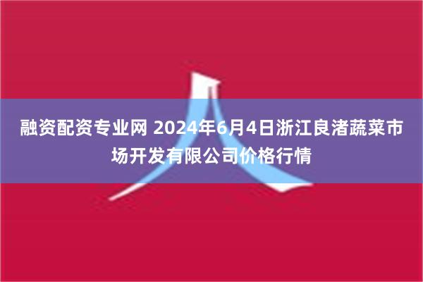 融资配资专业网 2024年6月4日浙江良渚蔬菜市场开发有限公司价格行情