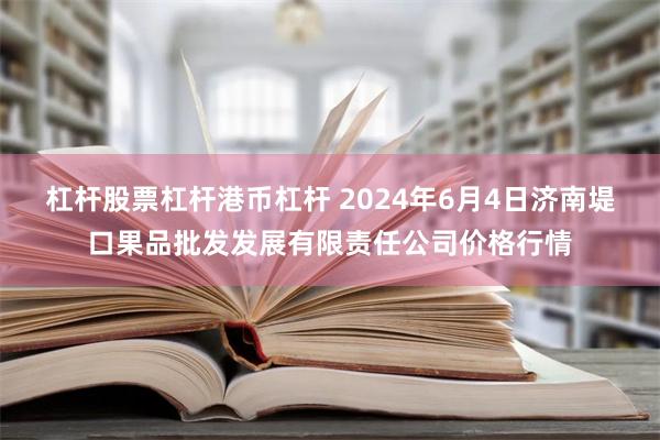 杠杆股票杠杆港币杠杆 2024年6月4日济南堤口果品批发发展有限责任公司价格行情