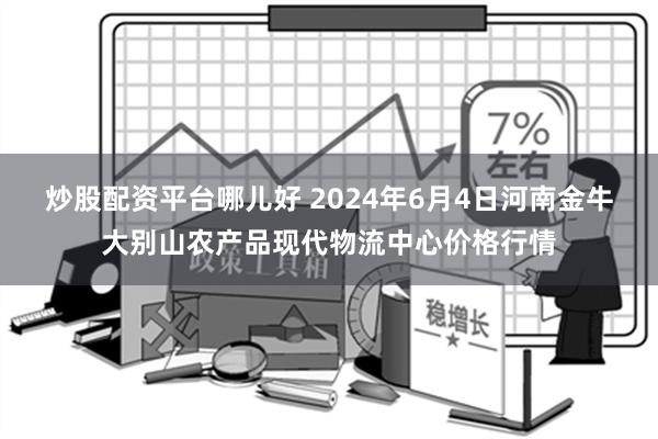 炒股配资平台哪儿好 2024年6月4日河南金牛大别山农产品现代物流中心价格行情