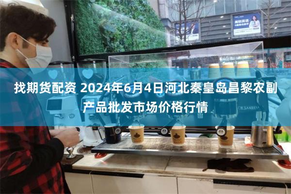 找期货配资 2024年6月4日河北秦皇岛昌黎农副产品批发市场价格行情