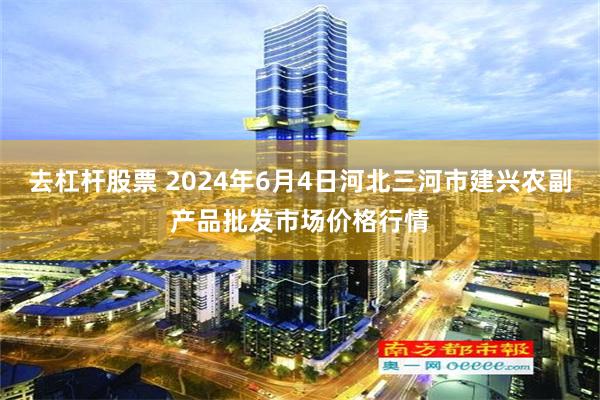 去杠杆股票 2024年6月4日河北三河市建兴农副产品批发市场价格行情