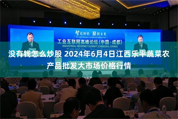 没有钱怎么炒股 2024年6月4日江西乐平蔬菜农产品批发大市场价格行情