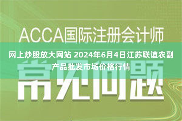 网上炒股放大网站 2024年6月4日江苏联谊农副产品批发市场价格行情