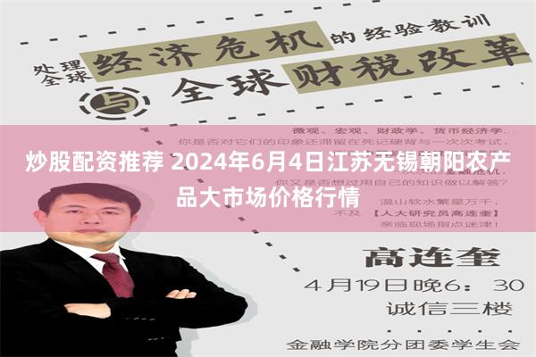 炒股配资推荐 2024年6月4日江苏无锡朝阳农产品大市场价格行情