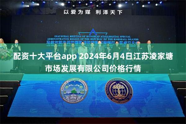 配资十大平台app 2024年6月4日江苏凌家塘市场发展有限公司价格行情