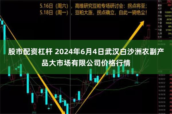 股市配资杠杆 2024年6月4日武汉白沙洲农副产品大市场有限公司价格行情