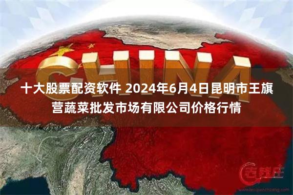 十大股票配资软件 2024年6月4日昆明市王旗营蔬菜批发市场有限公司价格行情