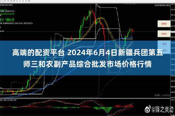 高端的配资平台 2024年6月4日新疆兵团第五师三和农副产品综合批发市场价格行情