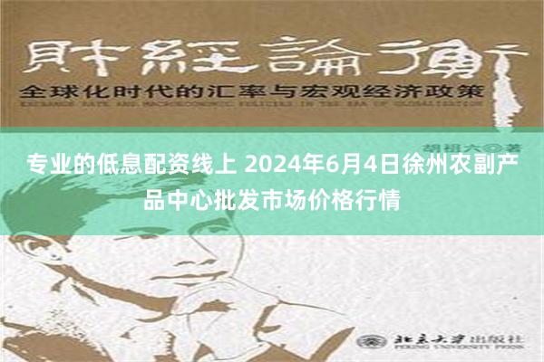 专业的低息配资线上 2024年6月4日徐州农副产品中心批发市场价格行情