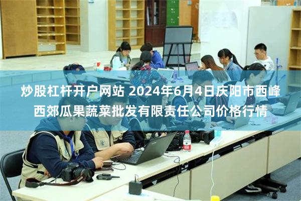 炒股杠杆开户网站 2024年6月4日庆阳市西峰西郊瓜果蔬菜批发有限责任公司价格行情