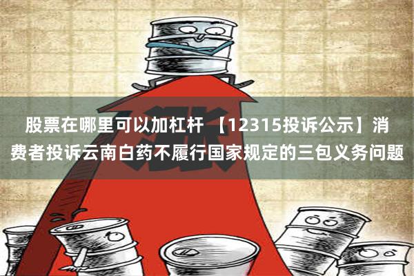 股票在哪里可以加杠杆 【12315投诉公示】消费者投诉云南白药不履行国家规定的三包义务问题