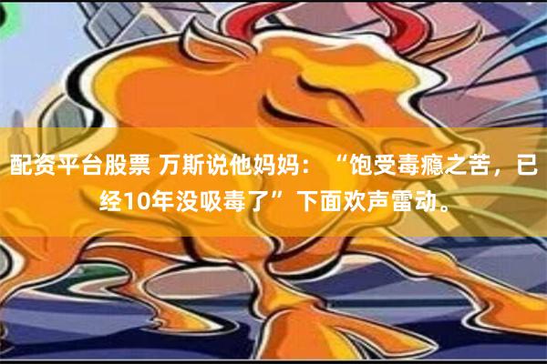 配资平台股票 万斯说他妈妈： “饱受毒瘾之苦，已经10年没吸毒了” 下面欢声雷动。