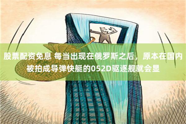 股票配资免息 每当出现在俄罗斯之后，原本在国内被拍成导弹快艇的052D驱逐舰就会显