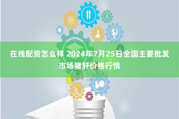 在线配资怎么样 2024年7月25日全国主要批发市场猪肝价格行情