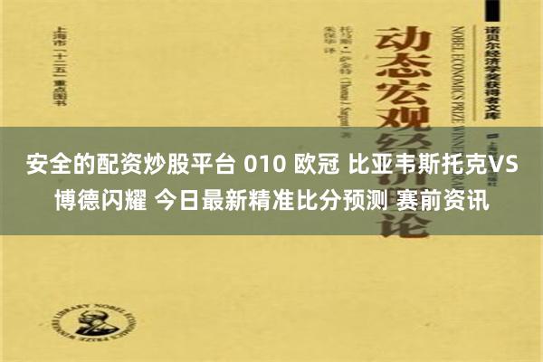 安全的配资炒股平台 010 欧冠 比亚韦斯托克VS博德闪耀 今日最新精准比分预测 赛前资讯