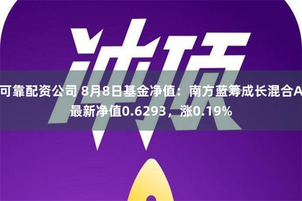 可靠配资公司 8月8日基金净值：南方蓝筹成长混合A最新净值0.6293，涨0.19%