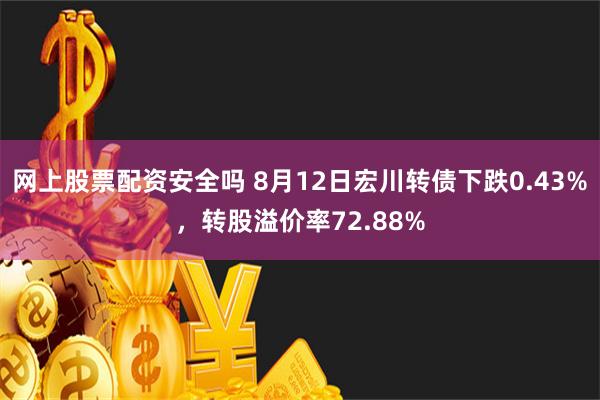 网上股票配资安全吗 8月12日宏川转债下跌0.43%，转股溢价率72.88%