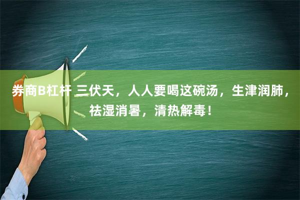 券商B杠杆 三伏天，人人要喝这碗汤，生津润肺，祛湿消暑，清热解毒！