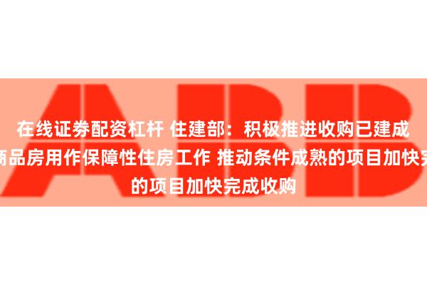 在线证劵配资杠杆 住建部：积极推进收购已建成的存量商品房用作保障性住房工作 推动条件成熟的项目加快完成收购