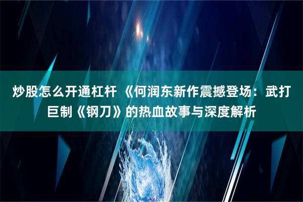 炒股怎么开通杠杆 《何润东新作震撼登场：武打巨制《钢刀》的热血故事与深度解析