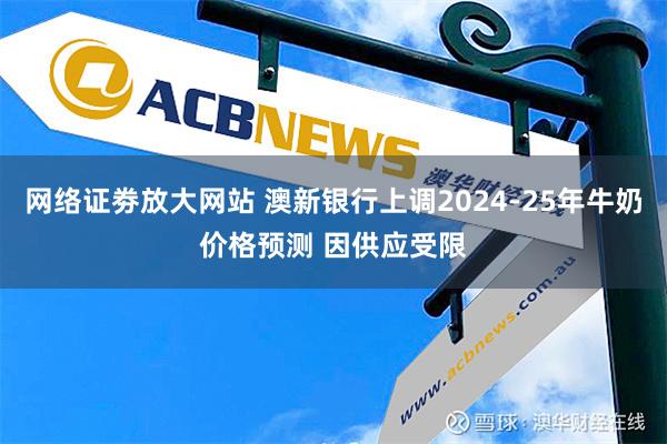 网络证劵放大网站 澳新银行上调2024-25年牛奶价格预测 因供应受限