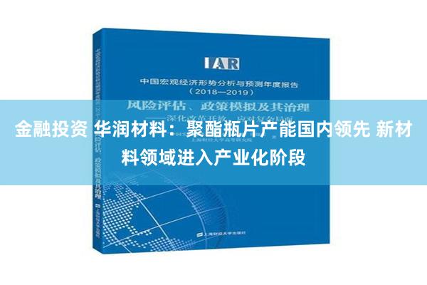 金融投资 华润材料：聚酯瓶片产能国内领先 新材料领域进入产业化阶段