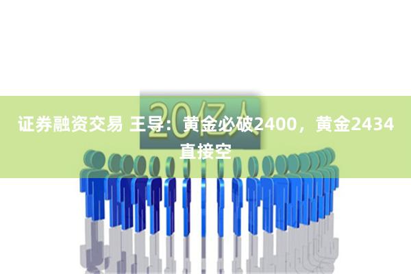 证券融资交易 王导：黄金必破2400，黄金2434直接空