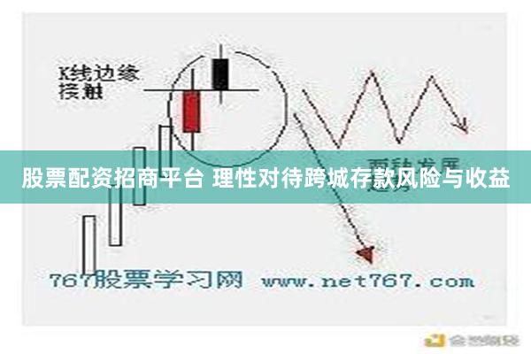 股票配资招商平台 理性对待跨城存款风险与收益