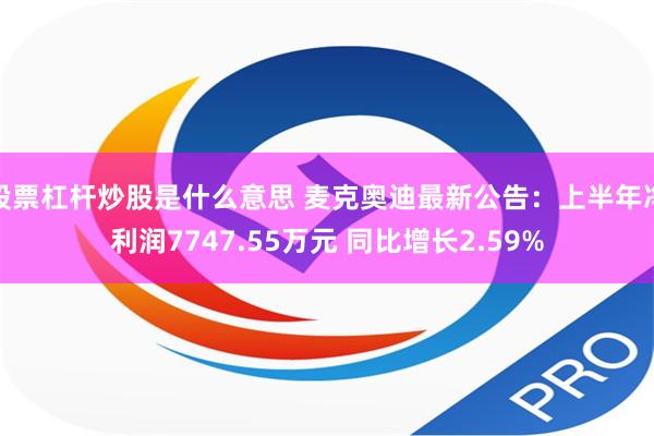 股票杠杆炒股是什么意思 麦克奥迪最新公告：上半年净利润7747.55万元 同比增长2.59%