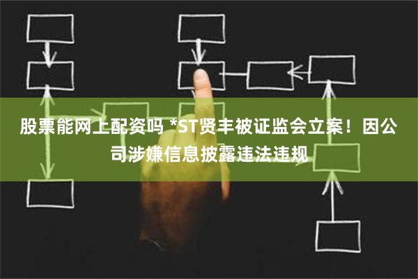 股票能网上配资吗 *ST贤丰被证监会立案！因公司涉嫌信息披露违法违规