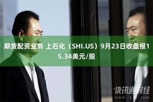 期货配资业务 上石化（SHI.US）9月23日收盘报15.34美元/股