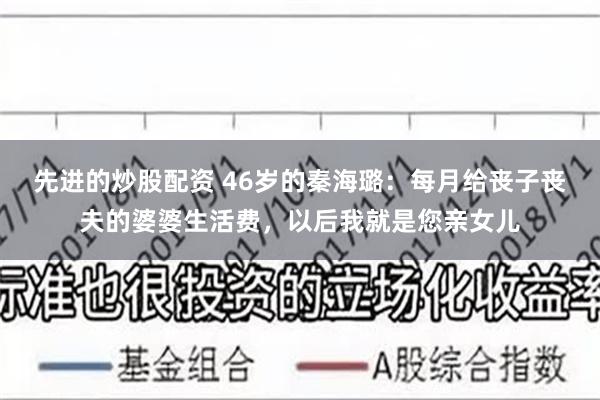 先进的炒股配资 46岁的秦海璐：每月给丧子丧夫的婆婆生活费，以后我就是您亲女儿