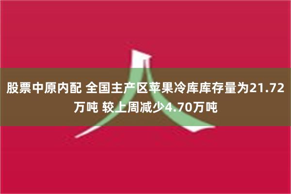 股票中原内配 全国主产区苹果冷库库存量为21.72万吨 较上周减少4.70万吨