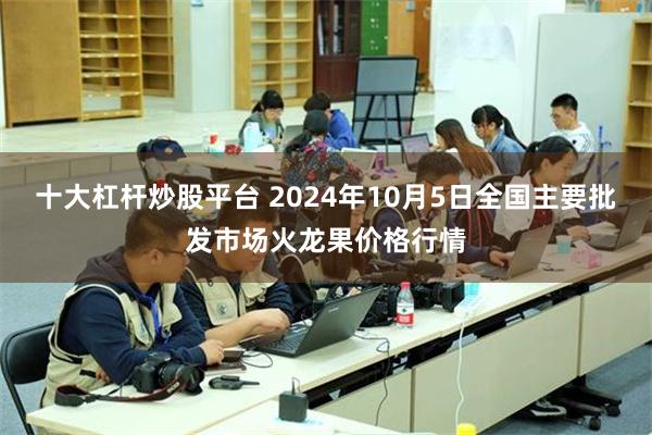 十大杠杆炒股平台 2024年10月5日全国主要批发市场火龙果价格行情