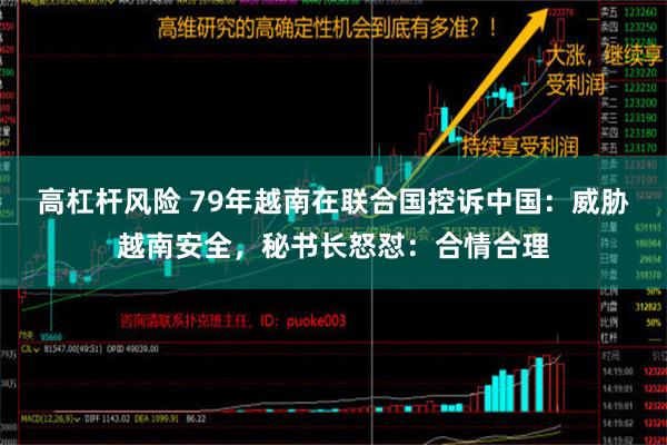 高杠杆风险 79年越南在联合国控诉中国：威胁越南安全，秘书长怒怼：合情合理