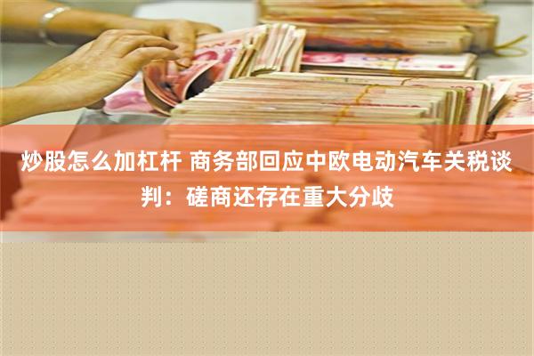 炒股怎么加杠杆 商务部回应中欧电动汽车关税谈判：磋商还存在重大分歧