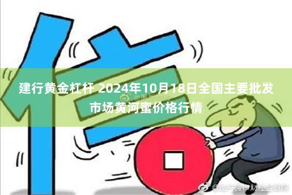 建行黄金杠杆 2024年10月18日全国主要批发市场黄河蜜价格行情