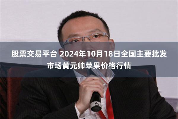 股票交易平台 2024年10月18日全国主要批发市场黄元帅苹果价格行情