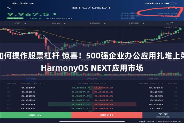 如何操作股票杠杆 惊喜！500强企业办公应用扎堆上架HarmonyOS NEXT应用市场