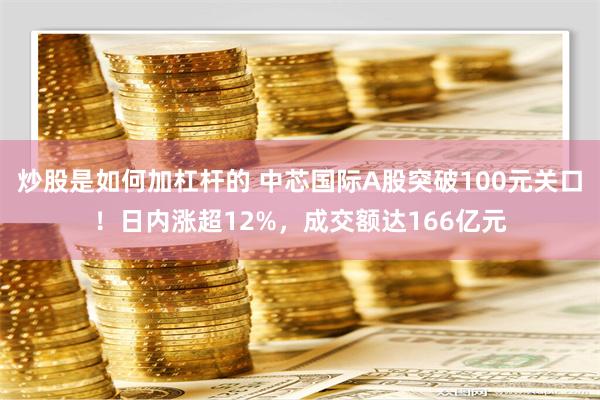 炒股是如何加杠杆的 中芯国际A股突破100元关口！日内涨超12%，成交额达166亿元