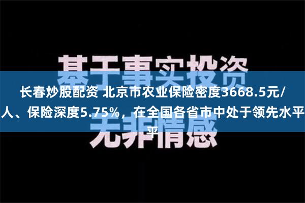 长春炒股配资 北京市农业保险密度3668.5元/人、保险深度5.75%，在全国各省市中处于领先水平