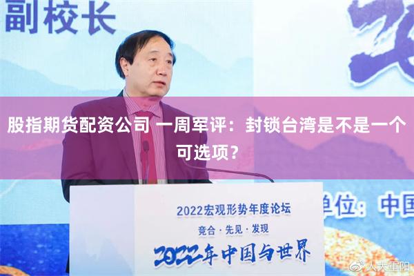 股指期货配资公司 一周军评：封锁台湾是不是一个可选项？