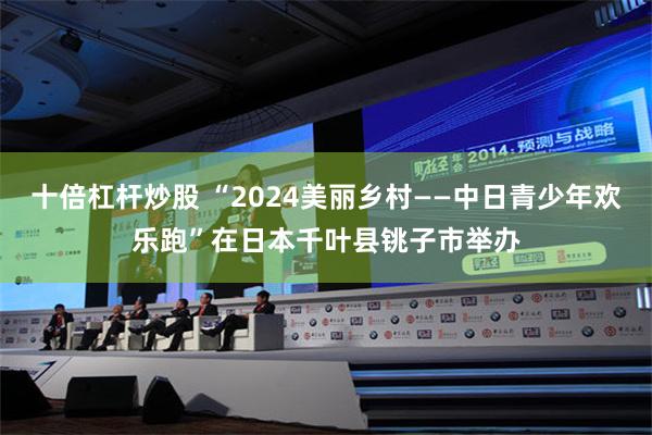 十倍杠杆炒股 “2024美丽乡村——中日青少年欢乐跑”在日本千叶县铫子市举办