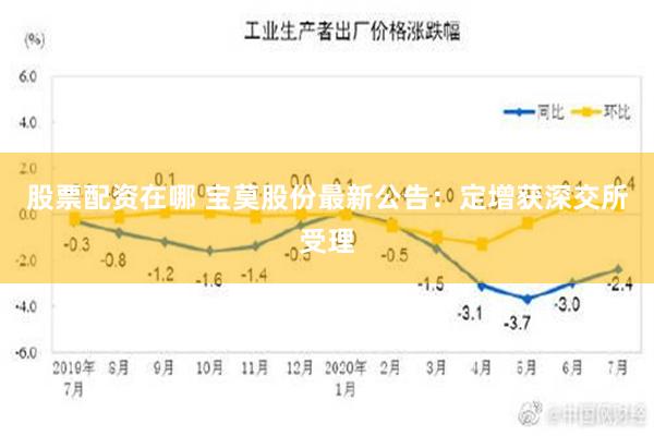 股票配资在哪 宝莫股份最新公告：定增获深交所受理