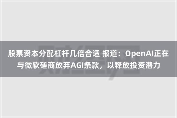 股票资本分配杠杆几倍合适 报道：OpenAI正在与微软磋商放弃AGI条款，以释放投资潜力