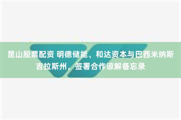 昆山股票配资 明德储能、和达资本与巴西米纳斯吉拉斯州，签署合作谅解备忘录